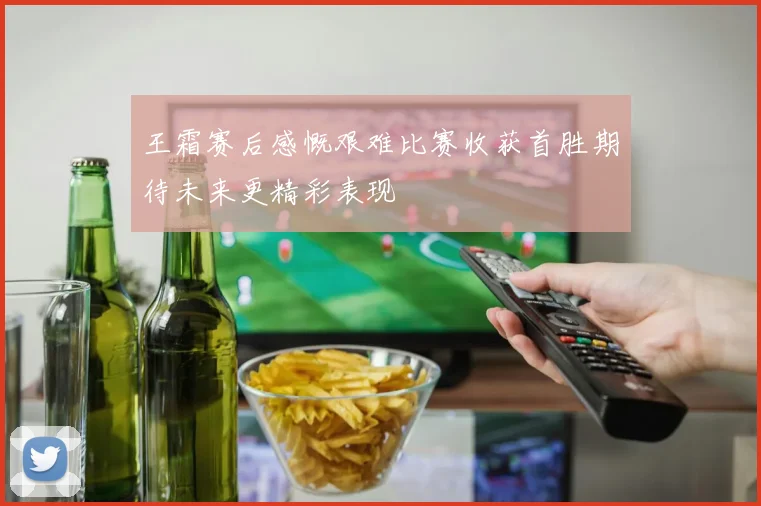 王霜赛后感慨艰难比赛收获首胜期待未来更精彩表现