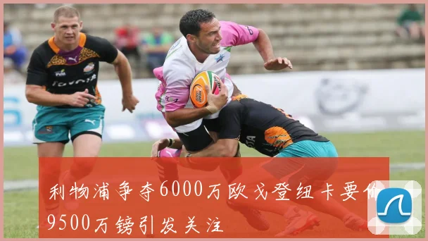 利物浦争夺6000万欧戈登纽卡要价9500万镑引发关注
