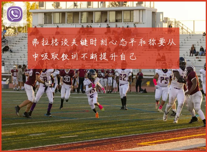 弗拉格谈关键时刻心态平和称要从中吸取教训不断提升自己
