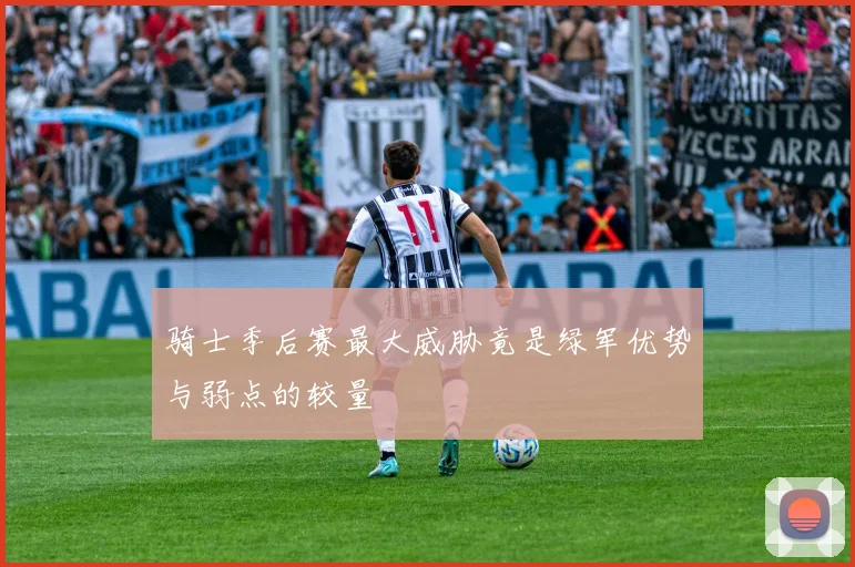 骑士季后赛最大威胁竟是绿军优势与弱点的较量