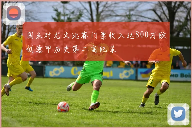 国米对尤文比赛门票收入达800万欧创意甲历史第二高纪录