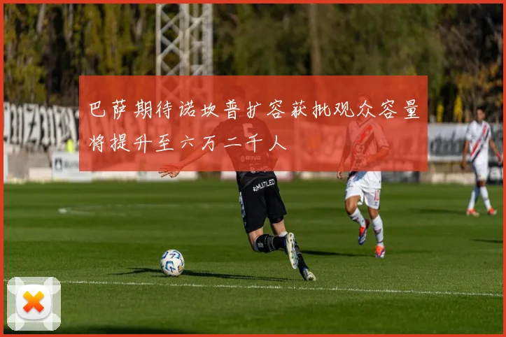 巴萨期待诺坎普扩容获批观众容量将提升至六万二千人