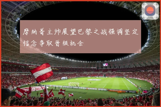 摩纳哥主帅展望巴黎之战强调坚定信念争取晋级机会
