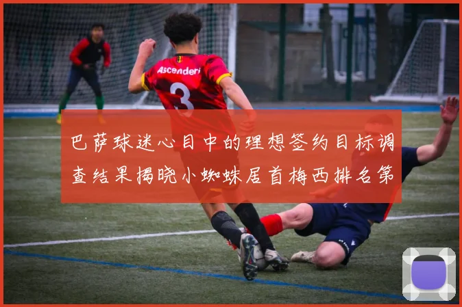 巴萨球迷心目中的理想签约目标调查结果揭晓小蜘蛛居首梅西排名第六