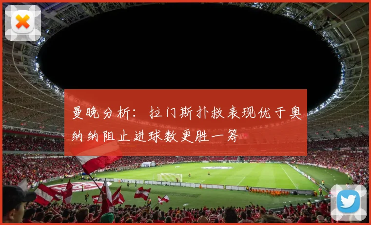 曼晚分析：拉门斯扑救表现优于奥纳纳阻止进球数更胜一筹