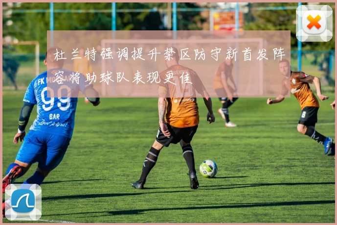 杜兰特强调提升禁区防守新首发阵容将助球队表现更佳
