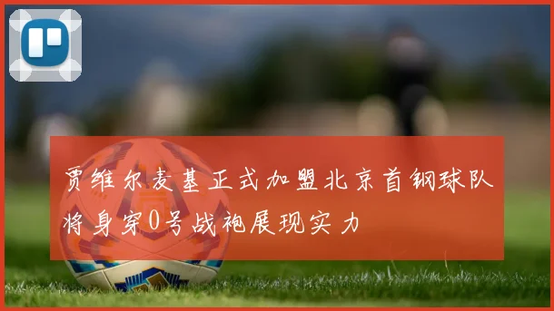 贾维尔麦基正式加盟北京首钢球队将身穿0号战袍展现实力