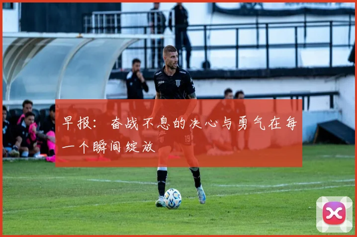 早报：奋战不息的决心与勇气在每一个瞬间绽放