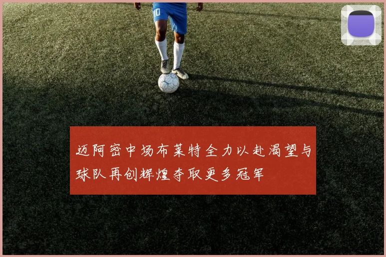 迈阿密中场布莱特全力以赴渴望与球队再创辉煌夺取更多冠军