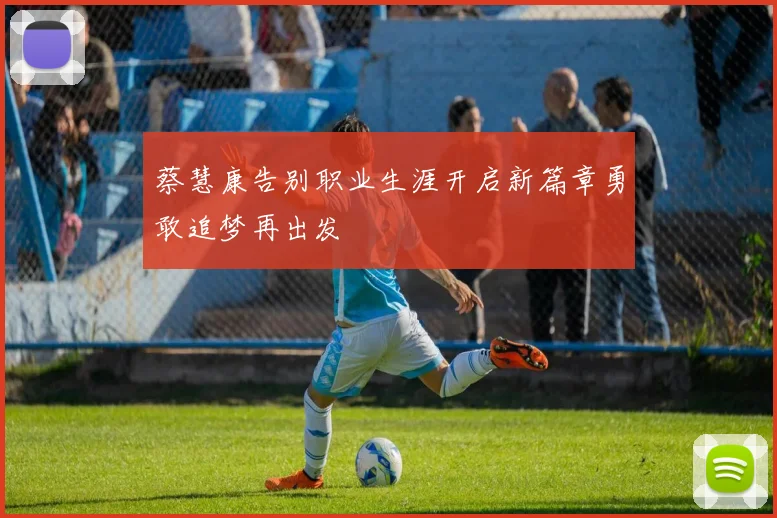 蔡慧康告别职业生涯开启新篇章勇敢追梦再出发