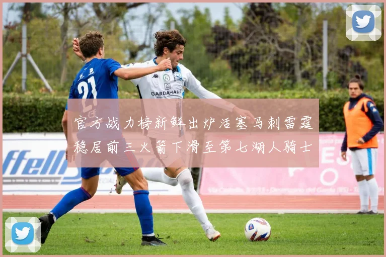 官方战力榜新鲜出炉活塞马刺雷霆稳居前三火箭下滑至第七湖人骑士表现不佳
