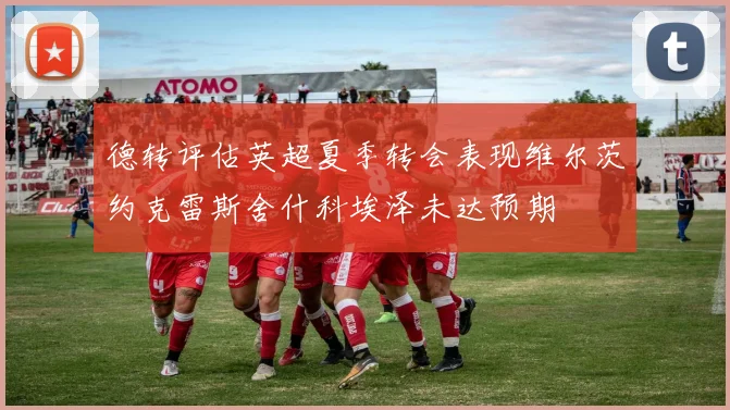 德转评估英超夏季转会表现维尔茨约克雷斯舍什科埃泽未达预期
