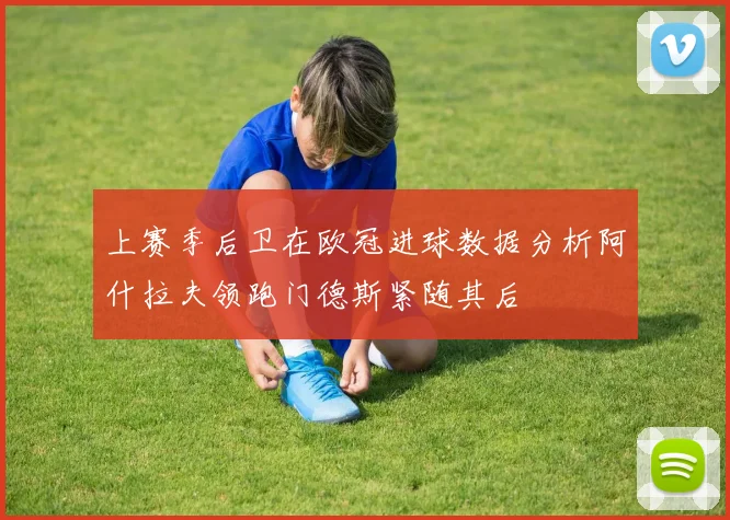 上赛季后卫在欧冠进球数据分析阿什拉夫领跑门德斯紧随其后