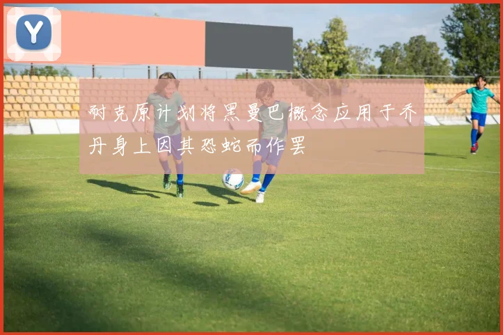 耐克原计划将黑曼巴概念应用于乔丹身上因其恐蛇而作罢