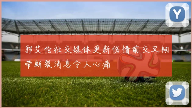 郭艾伦社交媒体更新伤情前交叉韧带断裂消息令人心痛