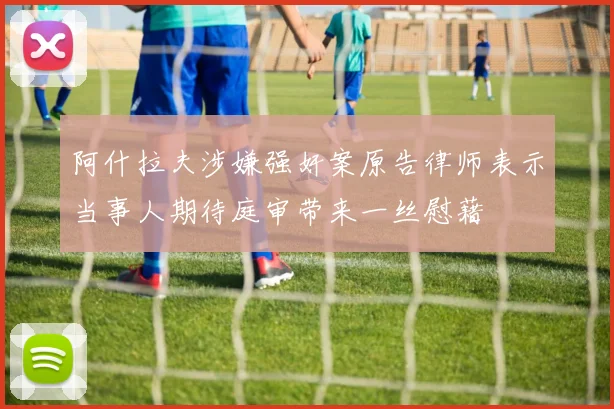 阿什拉夫涉嫌强奸案原告律师表示当事人期待庭审带来一丝慰藉