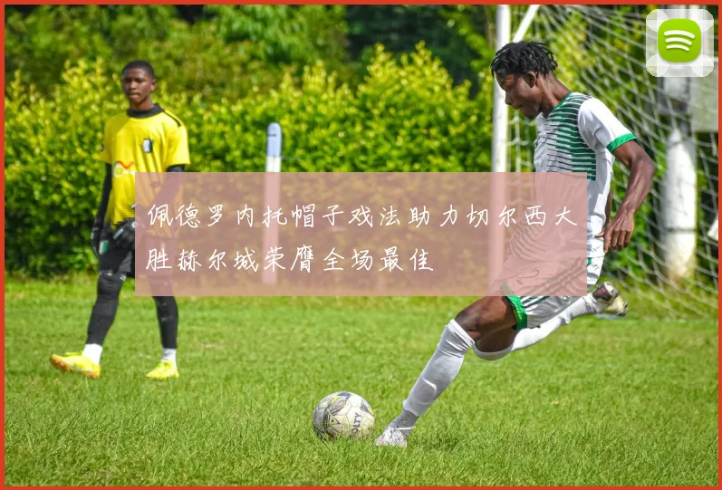 佩德罗内托帽子戏法助力切尔西大胜赫尔城荣膺全场最佳