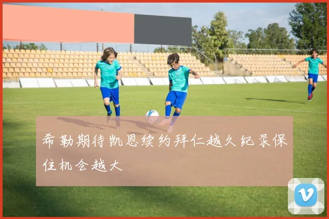 希勒期待凯恩续约拜仁越久纪录保住机会越大