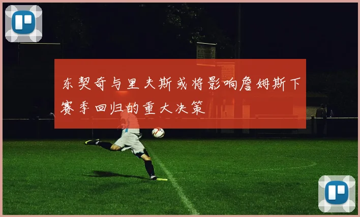 东契奇与里夫斯或将影响詹姆斯下赛季回归的重大决策