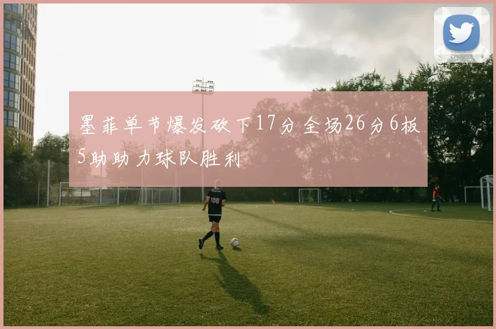 墨菲单节爆发砍下17分全场26分6板5助助力球队胜利