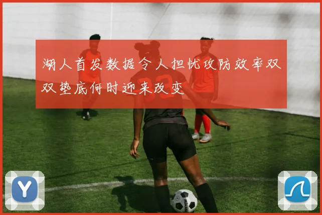 湖人首发数据令人担忧攻防效率双双垫底何时迎来改变