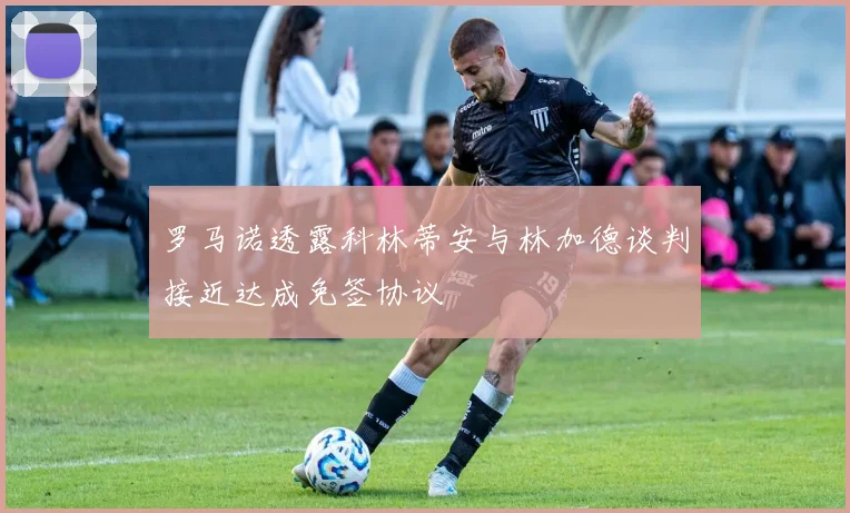罗马诺透露科林蒂安与林加德谈判接近达成免签协议
