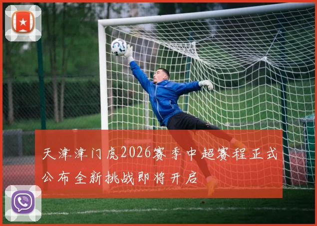 天津津门虎2026赛季中超赛程正式公布全新挑战即将开启
