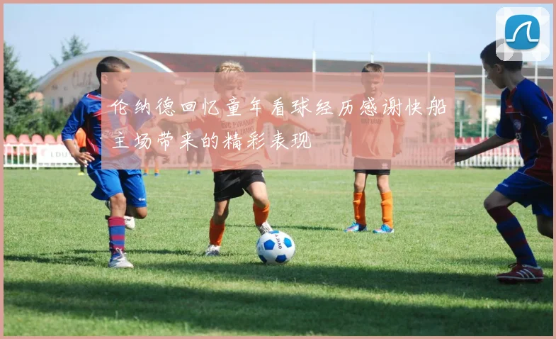 伦纳德回忆童年看球经历感谢快船主场带来的精彩表现