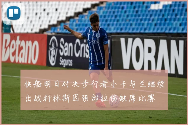 快船明日对决步行者小卡与兰继续出战科林斯因颈部拉伤缺席比赛