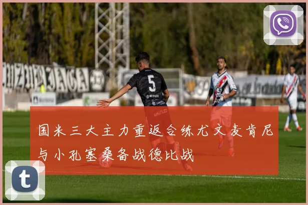 国米三大主力重返合练尤文麦肯尼与小孔塞桑备战德比战