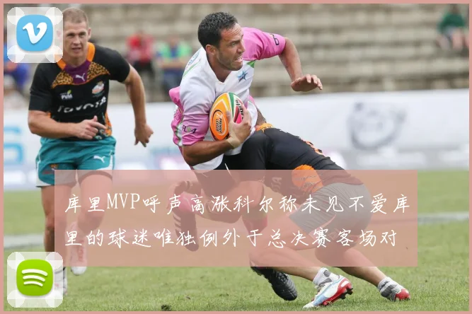 库里MVP呼声高涨科尔称未见不爱库里的球迷唯独例外于总决赛客场对阵骑士