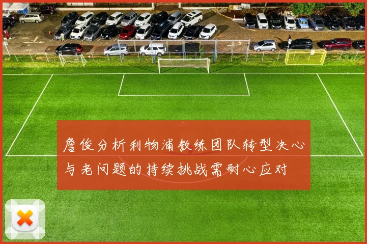 詹俊分析利物浦教练团队转型决心与老问题的持续挑战需耐心应对