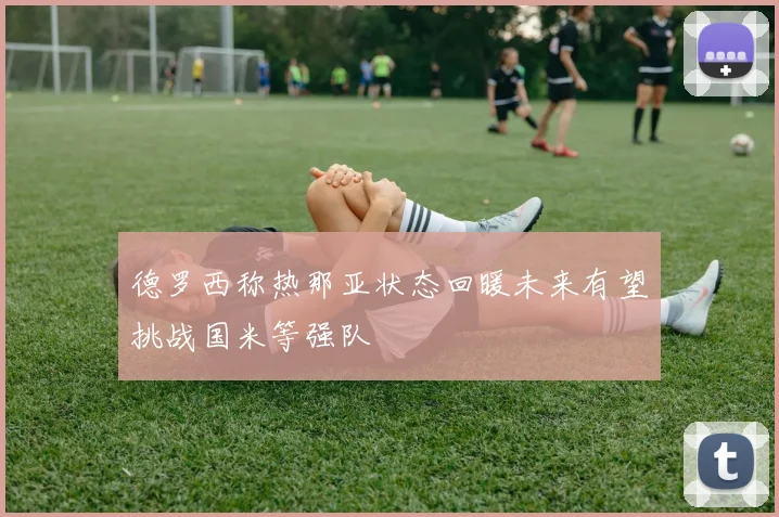 德罗西称热那亚状态回暖未来有望挑战国米等强队