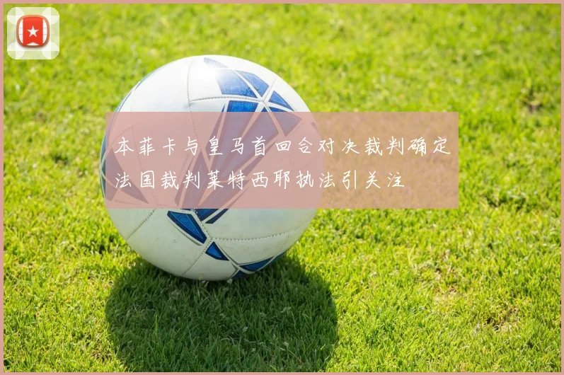 本菲卡与皇马首回合对决裁判确定法国裁判莱特西耶执法引关注