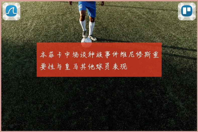 本菲卡中场谈种族事件维尼修斯重要性与皇马其他球员表现