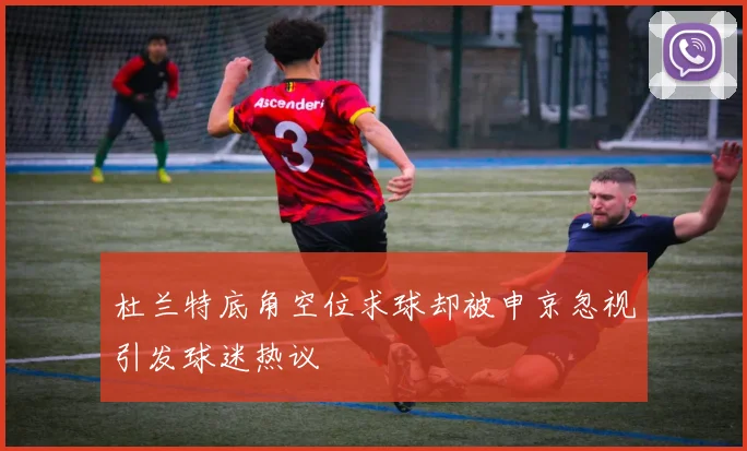 杜兰特底角空位求球却被申京忽视引发球迷热议