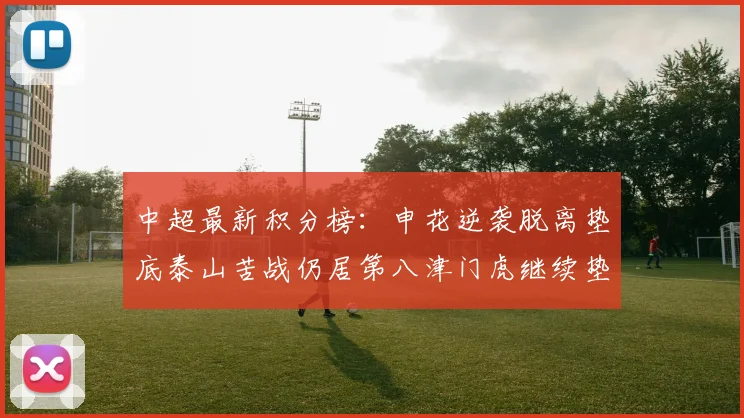 中超最新积分榜：申花逆袭脱离垫底泰山苦战仍居第八津门虎继续垫底陷入困境