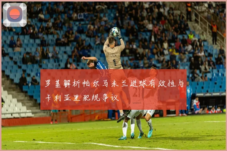 罗基解析帕尔马米兰进球有效性与卡利亚里犯规争议