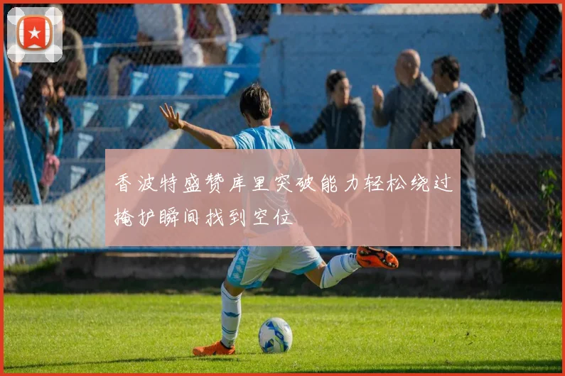 香波特盛赞库里突破能力轻松绕过掩护瞬间找到空位